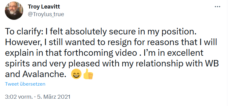 Tweet von Troy Leavitt vom 5. März 2021. Der Tweettext lautet: "To clarify: I felt absolutely secure in my position. However, I still wanted to resign for reasons that I will explain in that forthcoming video . I’m in excellent spirits and very pleased with my relationship with WB and Avalanche. 😄👍"